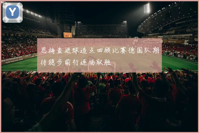 恩梅查进球造点回顾比赛德国队期待稳步前行逐场取胜
