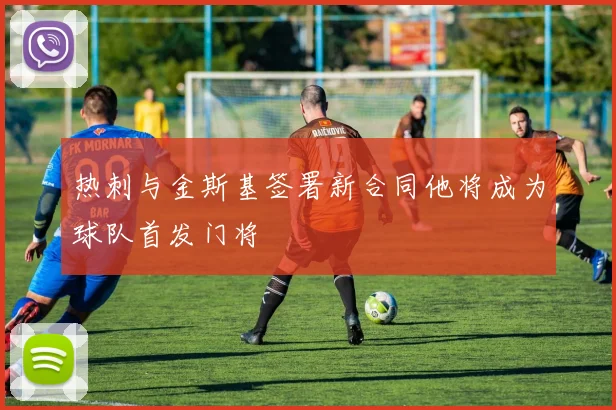 热刺与金斯基签署新合同他将成为球队首发门将