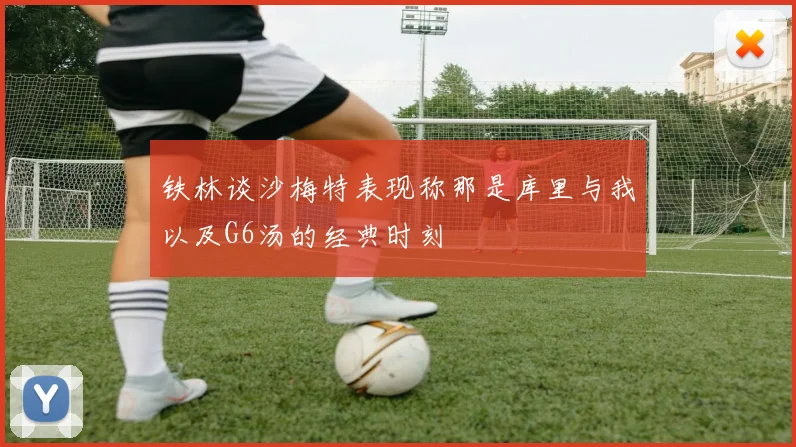 铁林谈沙梅特表现称那是库里与我以及G6汤的经典时刻