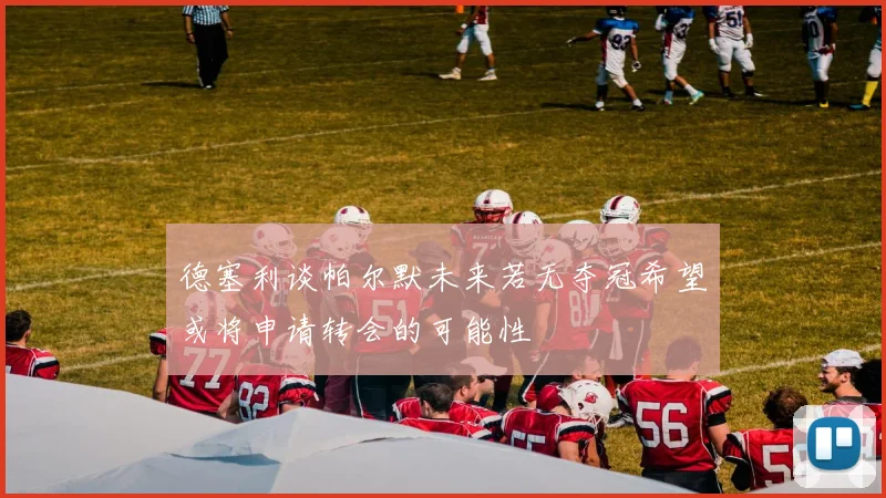 德塞利谈帕尔默未来若无夺冠希望或将申请转会的可能性