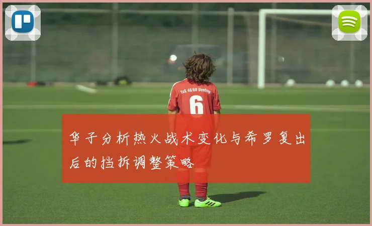 华子分析热火战术变化与希罗复出后的挡拆调整策略