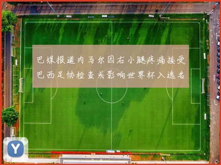 巴媒报道内马尔因右小腿疼痛接受巴西足协检查或影响世界杯入选名单