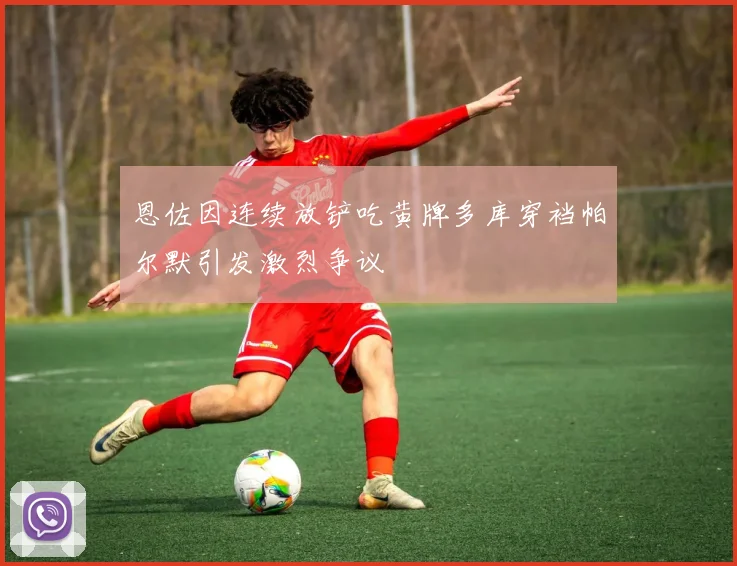 恩佐因连续放铲吃黄牌多库穿裆帕尔默引发激烈争议