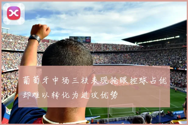 葡萄牙中场三核表现抢眼控球占优却难以转化为进攻优势