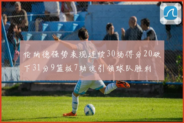 伦纳德强势表现连续30场得分20砍下31分9篮板7助攻引领球队胜利