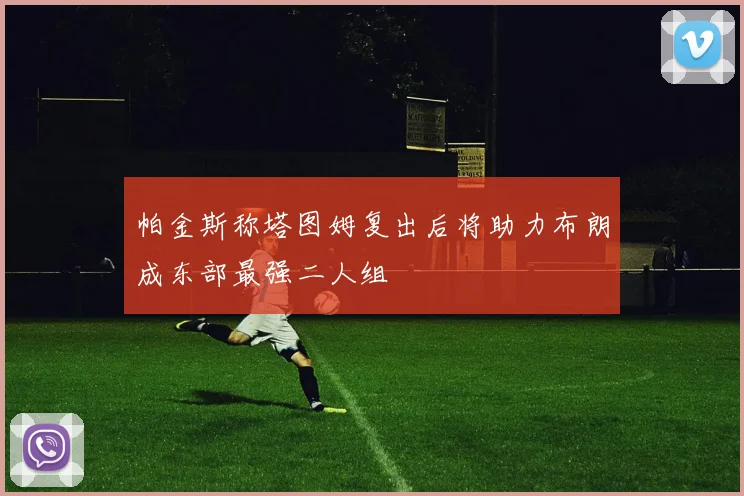 帕金斯称塔图姆复出后将助力布朗成东部最强二人组