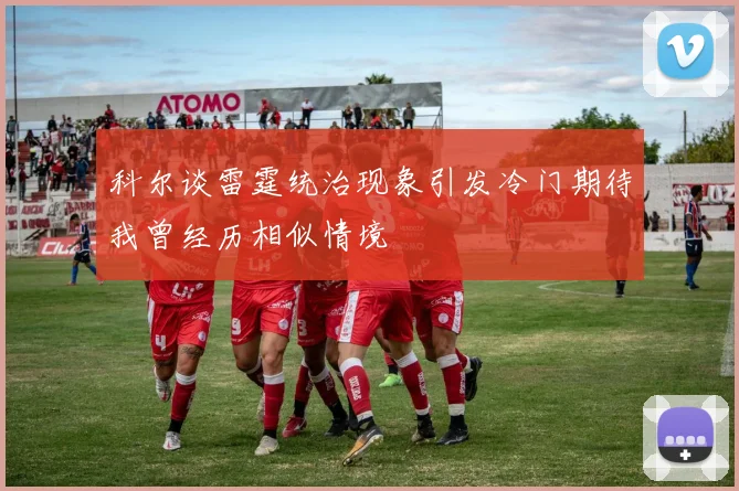 科尔谈雷霆统治现象引发冷门期待我曾经历相似情境