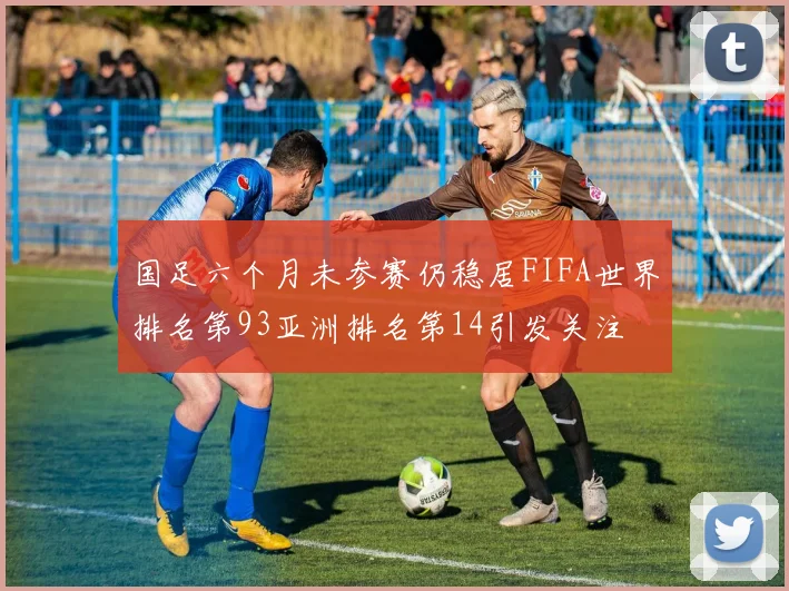 国足六个月未参赛仍稳居FIFA世界排名第93亚洲排名第14引发关注