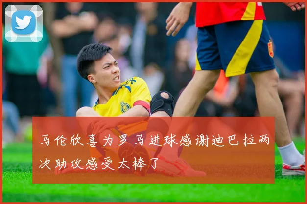 马伦欣喜为罗马进球感谢迪巴拉两次助攻感受太棒了