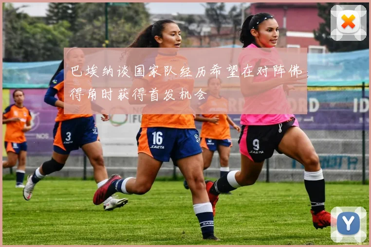 巴埃纳谈国家队经历希望在对阵佛得角时获得首发机会