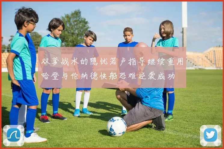 双爹战术的隐忧若卢指导继续重用哈登与伦纳德快船恐难逆袭成功