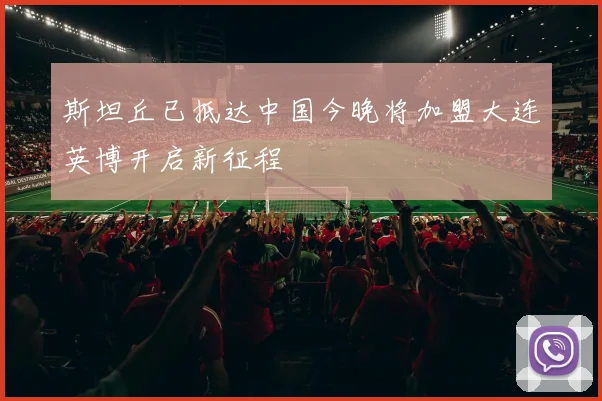 斯坦丘已抵达中国今晚将加盟大连英博开启新征程