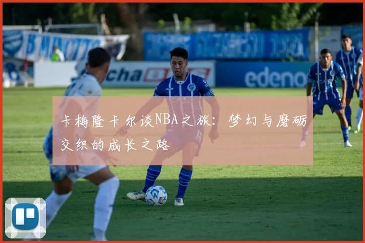 卡梅隆卡尔谈NBA之旅：梦幻与磨砺交织的成长之路