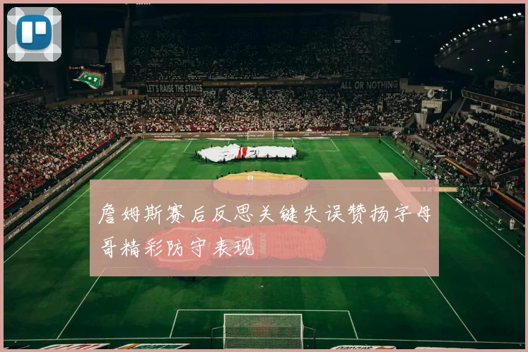 詹姆斯赛后反思关键失误赞扬字母哥精彩防守表现