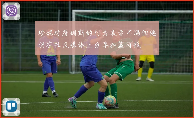 珍妮对詹姆斯的行为表示不满但他仍在社交媒体上分享扣篮海报