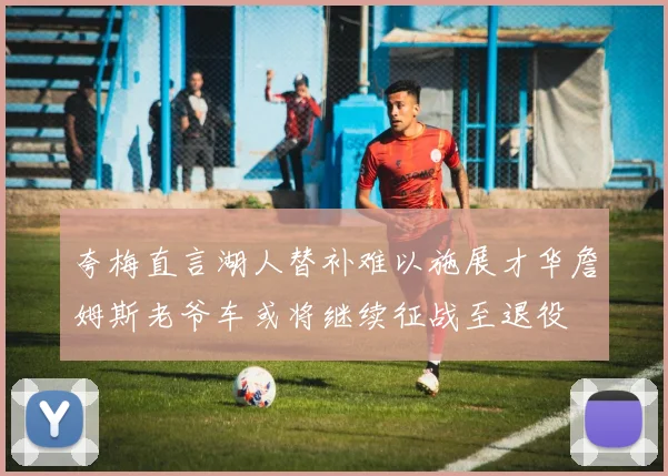 夸梅直言湖人替补难以施展才华詹姆斯老爷车或将继续征战至退役