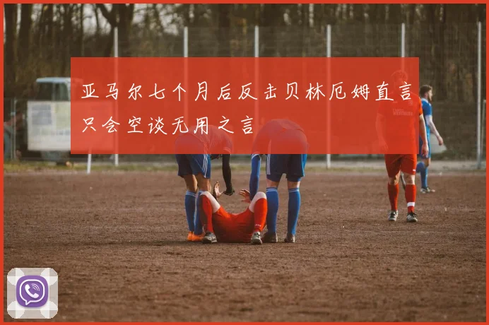 亚马尔七个月后反击贝林厄姆直言只会空谈无用之言