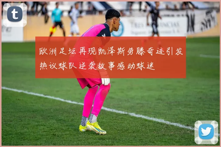 欧洲足坛再现凯泽斯劳滕奇迹引发热议球队逆袭故事感动球迷