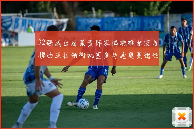 32强战出局最贵阵容揭晓维尔茨与穆西亚拉领衔凯塞多与迪奥曼德也在其中