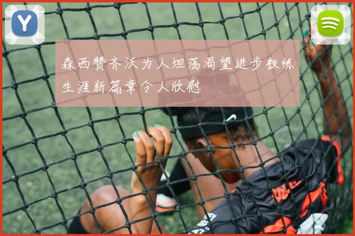森西赞齐沃为人坦荡渴望进步教练生涯新篇章令人欣慰