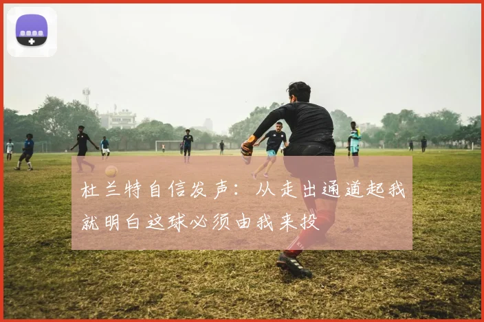 杜兰特自信发声：从走出通道起我就明白这球必须由我来投