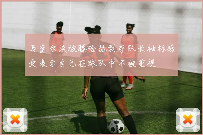 马奎尔谈被滕哈赫剥夺队长袖标感受表示自己在球队中不被重视