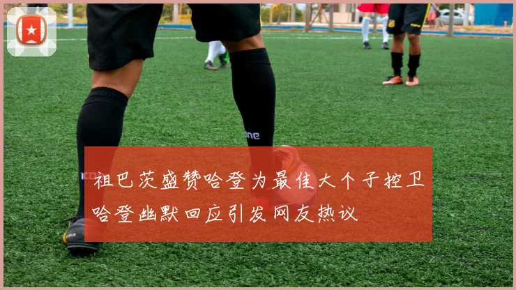 祖巴茨盛赞哈登为最佳大个子控卫哈登幽默回应引发网友热议