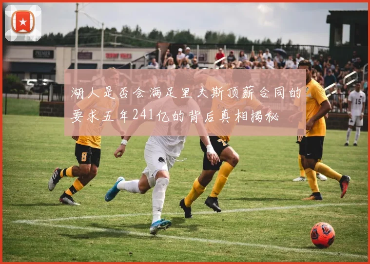 湖人是否会满足里夫斯顶薪合同的要求五年241亿的背后真相揭秘