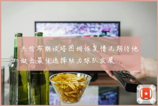 杰伦布朗谈塔图姆恢复情况期待他做出最佳选择助力球队发展