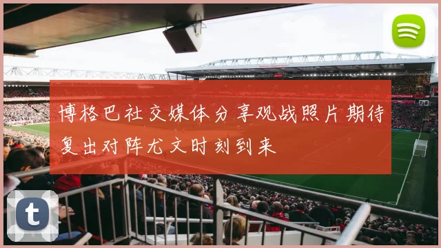 博格巴社交媒体分享观战照片期待复出对阵尤文时刻到来
