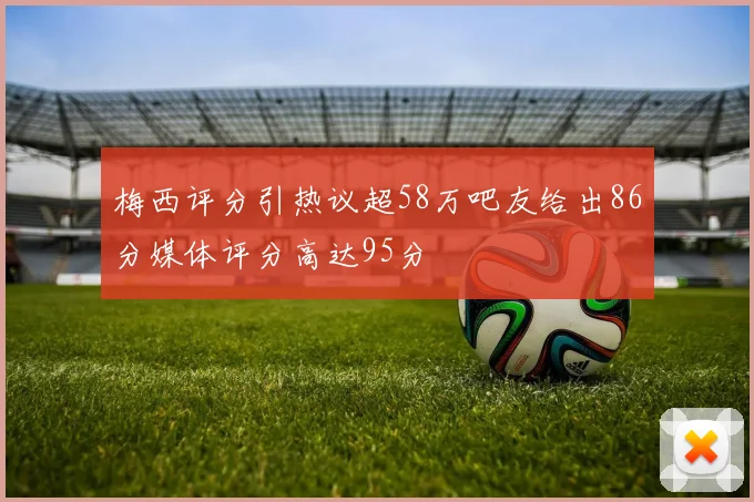 梅西评分引热议超58万吧友给出86分媒体评分高达95分