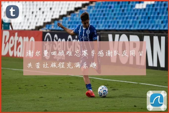 谢尔曼回顾难忘赛季感谢队友同甘共苦让旅程充满乐趣