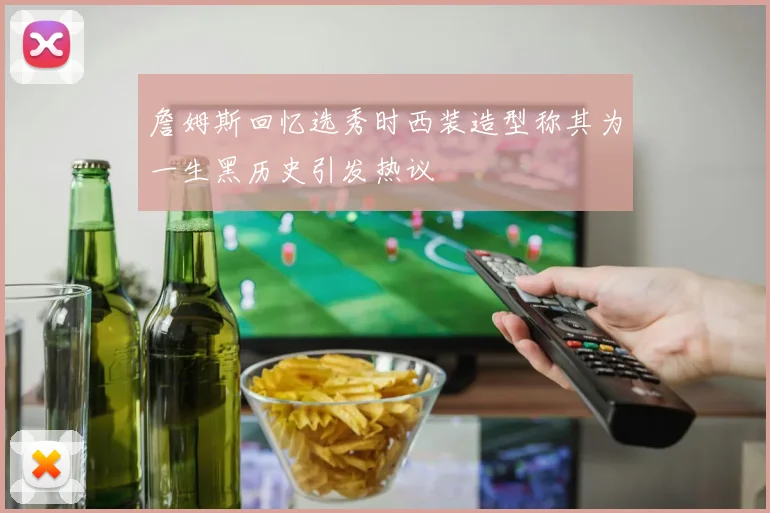 詹姆斯回忆选秀时西装造型称其为一生黑历史引发热议
