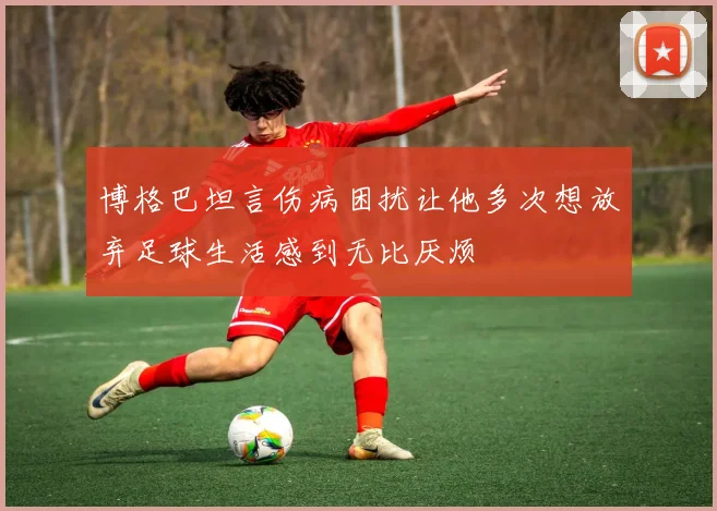 博格巴坦言伤病困扰让他多次想放弃足球生活感到无比厌烦