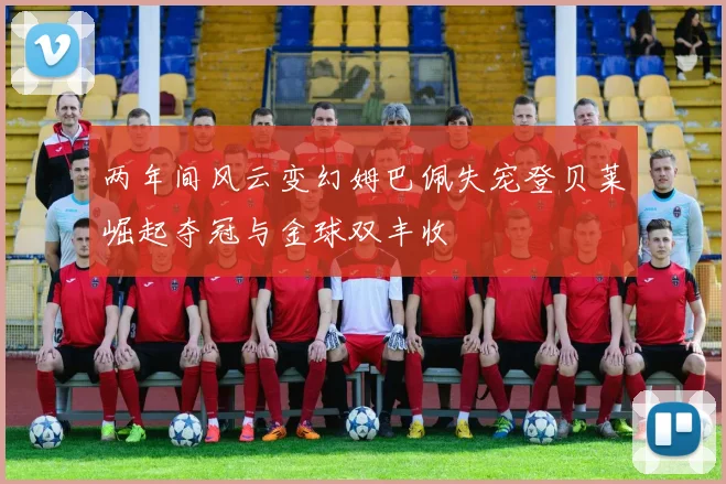 两年间风云变幻姆巴佩失宠登贝莱崛起夺冠与金球双丰收