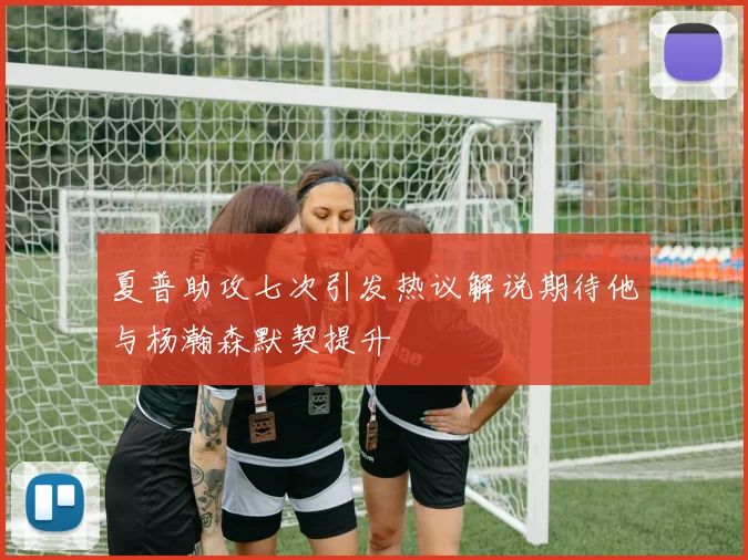 夏普助攻七次引发热议解说期待他与杨瀚森默契提升