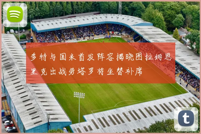多特与国米首发阵容揭晓图拉姆恩里克出战劳塔罗将坐替补席