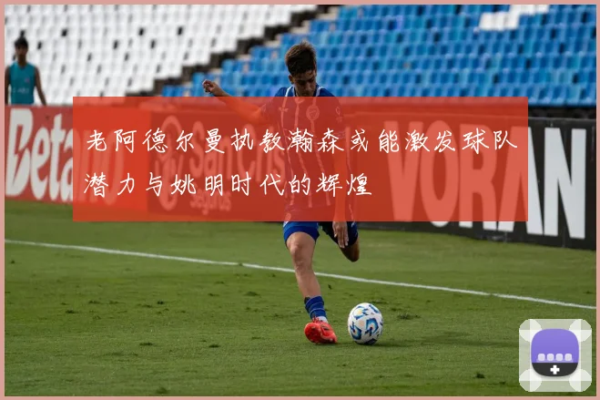 老阿德尔曼执教瀚森或能激发球队潜力与姚明时代的辉煌