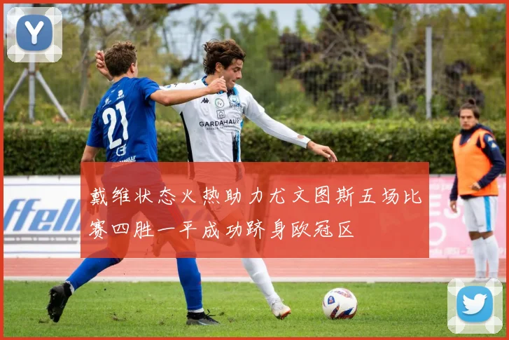 戴维状态火热助力尤文图斯五场比赛四胜一平成功跻身欧冠区