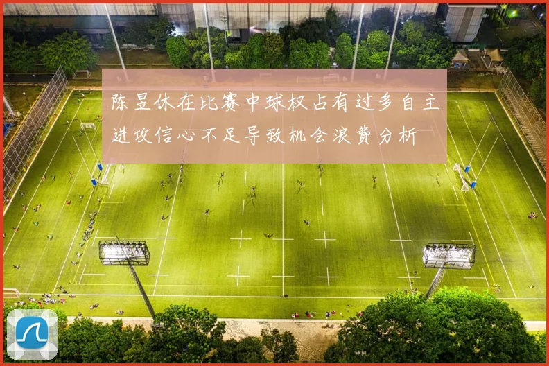 陈昱休在比赛中球权占有过多自主进攻信心不足导致机会浪费分析