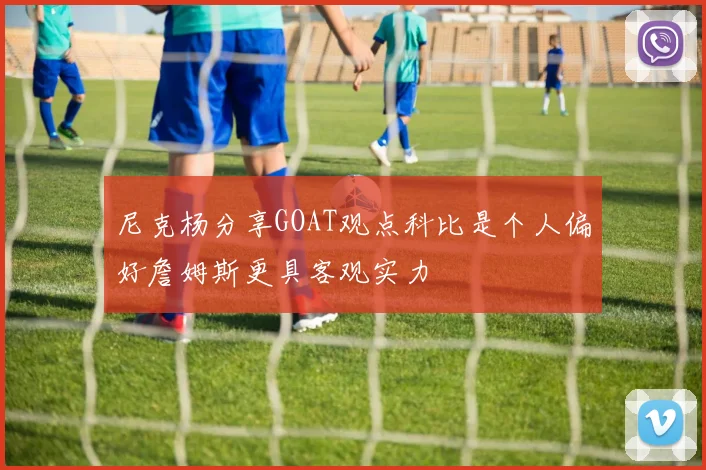 尼克杨分享GOAT观点科比是个人偏好詹姆斯更具客观实力