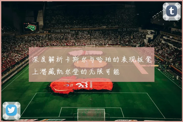 深度解析卡斯尔与哈珀的表现板凳上潜藏凯尔登的无限可能
