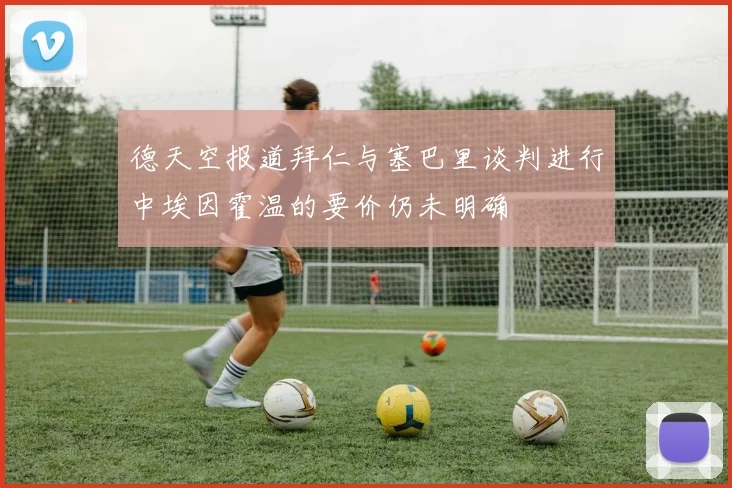 德天空报道拜仁与塞巴里谈判进行中埃因霍温的要价仍未明确