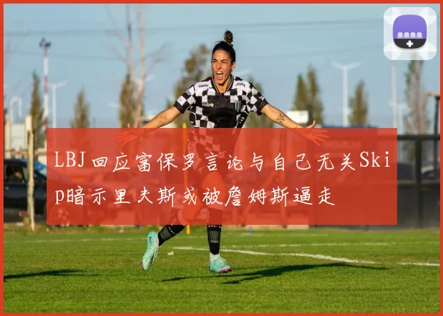 LBJ回应富保罗言论与自己无关Skip暗示里夫斯或被詹姆斯逼走
