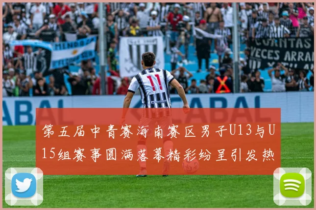 第五届中青赛海南赛区男子U13与U15组赛事圆满落幕精彩纷呈引发热烈反响